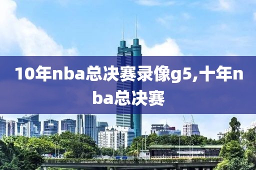 10年nba总决赛录像g5,十年nba总决赛
