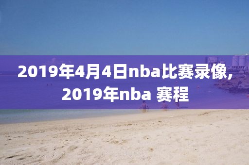 2019年4月4日nba比赛录像,2019年nba 赛程