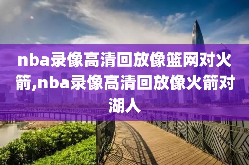 nba录像高清回放像篮网对火箭,nba录像高清回放像火箭对湖人