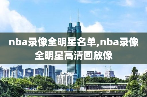 nba录像全明星名单,nba录像全明星高清回放像