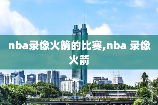 nba录像火箭的比赛,nba 录像火箭
