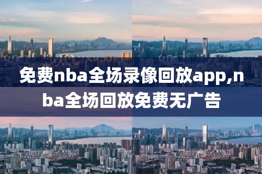免费nba全场录像回放app,nba全场回放免费无广告
