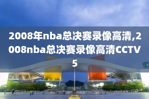 2008年nba总决赛录像高清,2008nba总决赛录像高清CCTV5