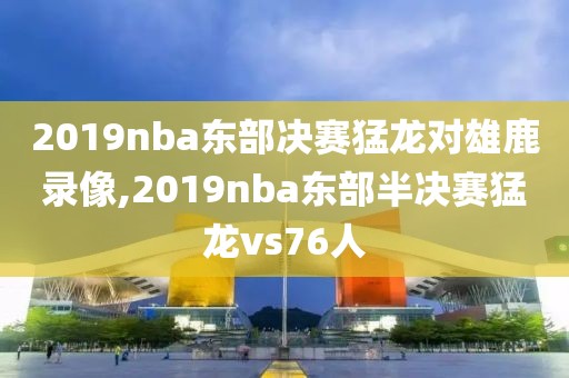 2019nba东部决赛猛龙对雄鹿录像,2019nba东部半决赛猛龙vs76人