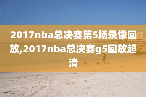 2017nba总决赛第5场录像回放,2017nba总决赛g5回放超清