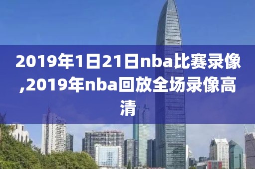 2019年1日21日nba比赛录像,2019年nba回放全场录像高清