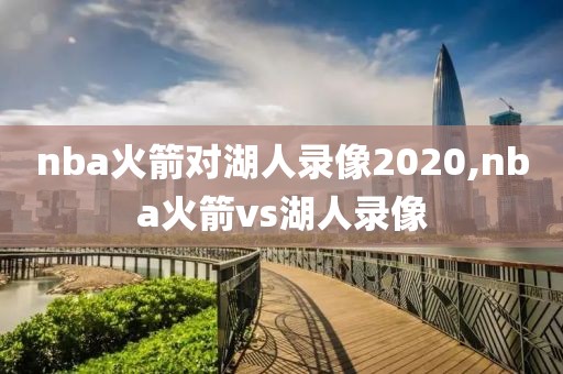 nba火箭对湖人录像2020,nba火箭vs湖人录像