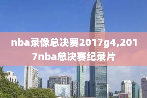 nba录像总决赛2017g4,2017nba总决赛纪录片
