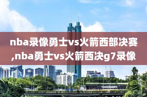 nba录像勇士vs火箭西部决赛,nba勇士vs火箭西决g7录像